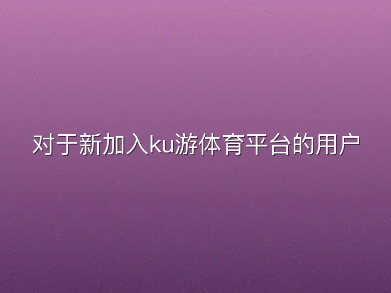 对于新加入ku游体育平台的用户